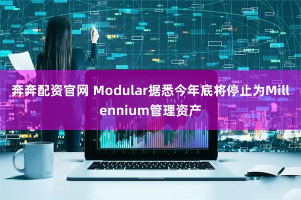 奔奔配资官网 Modular据悉今年底将停止为Millennium管理资产