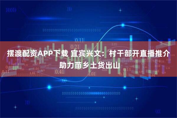 摆渡配资APP下载 宜宾兴文:村干部开直播推介 助力苗乡土货出山