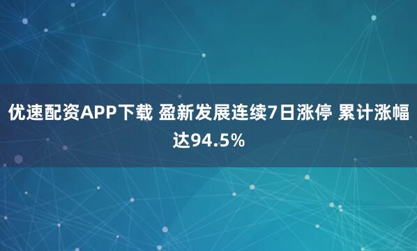 优速配资APP下载 盈新发展连续7日涨停 累计涨幅达94.5%