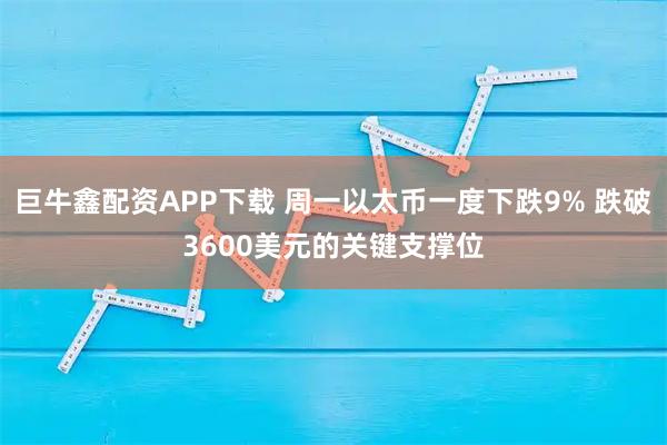 巨牛鑫配资APP下载 周一以太币一度下跌9% 跌破3600美元的关键支撑位