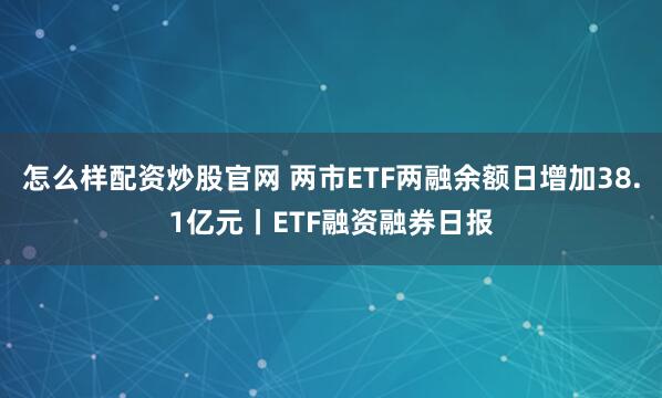 怎么样配资炒股官网 两市ETF两融余额日增加38.1亿元丨ETF融资融券日报