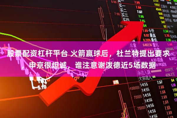 股票配资杠杆平台 火箭赢球后，杜兰特提出要求，申京很坦诚，谁注意谢泼德近5场数据