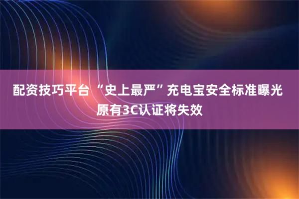 配资技巧平台 “史上最严”充电宝安全标准曝光 原有3C认证将失效