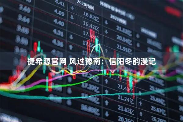 捷希源官网 风过豫南：信阳冬韵漫记