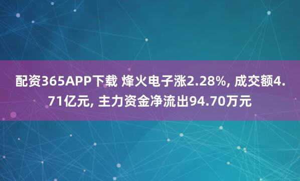 配资365APP下载 烽火电子涨2.28%, 成交额4.71亿元, 主力资金净流出94.70万元