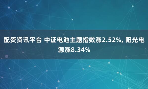 配资资讯平台 中证电池主题指数涨2.52%, 阳光电源涨8.34%