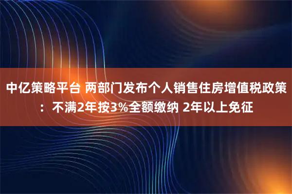 中亿策略平台 两部门发布个人销售住房增值税政策:不满2年按3%全额缴纳 2年以上免征