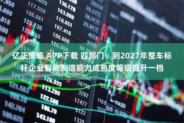 亿正策略 APP下载 四部门:到2027年整车标杆企业智能制造能力成熟度等级提升一档