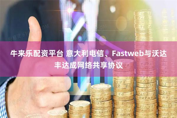 牛来乐配资平台 意大利电信、Fastweb与沃达丰达成网络共享协议