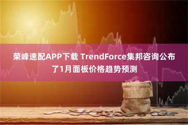 荣峰速配APP下载 TrendForce集邦咨询公布了1月面板价格趋势预测