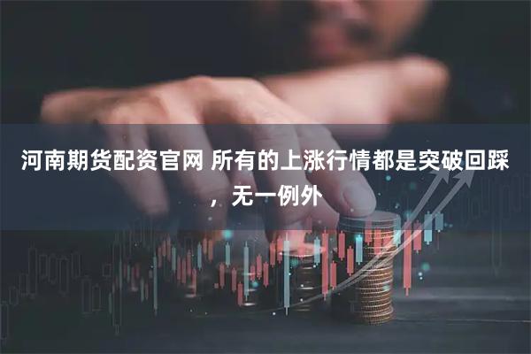 河南期货配资官网 所有的上涨行情都是突破回踩，无一例外