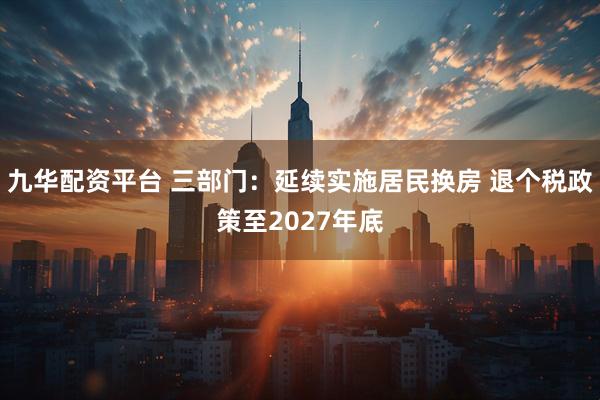 九华配资平台 三部门：延续实施居民换房 退个税政策至2027年底