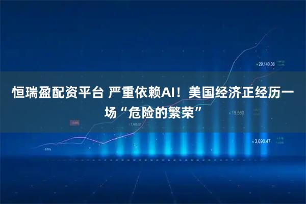 恒瑞盈配资平台 严重依赖AI！美国经济正经历一场“危险的繁荣”