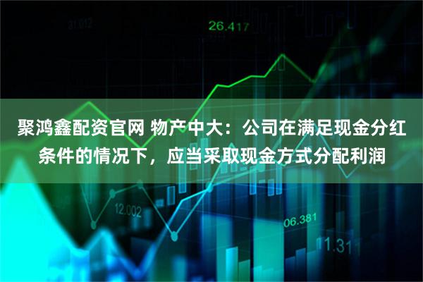 聚鸿鑫配资官网 物产中大：公司在满足现金分红条件的情况下，应当采取现金方式分配利润