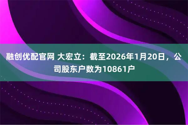 融创优配官网 大宏立：截至2026年1月20日，公司股东户数为10861户
