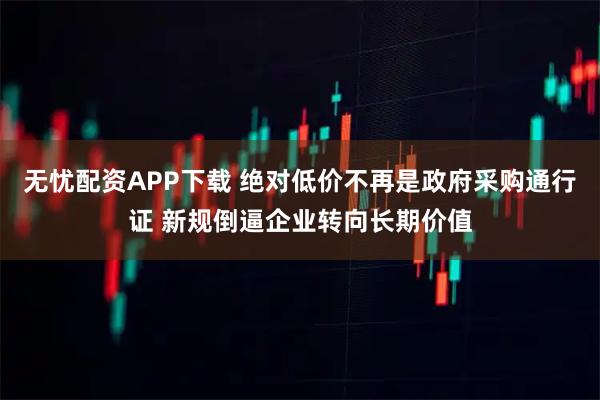 无忧配资APP下载 绝对低价不再是政府采购通行证 新规倒逼企业转向长期价值