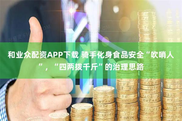 和业众配资APP下载 骑手化身食品安全“吹哨人”，“四两拨千斤”的治理思路