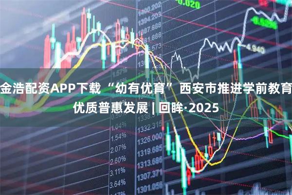 金浩配资APP下载 “幼有优育” 西安市推进学前教育优质普惠发展 | 回眸·2025