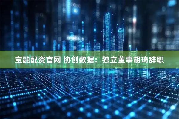 宝融配资官网 协创数据：独立董事胡琦辞职
