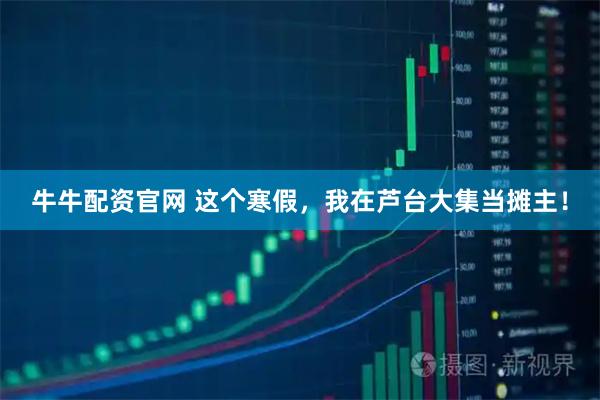 牛牛配资官网 这个寒假，我在芦台大集当摊主！