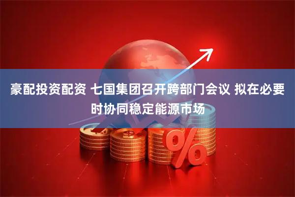 豪配投资配资 七国集团召开跨部门会议 拟在必要时协同稳定能源市场