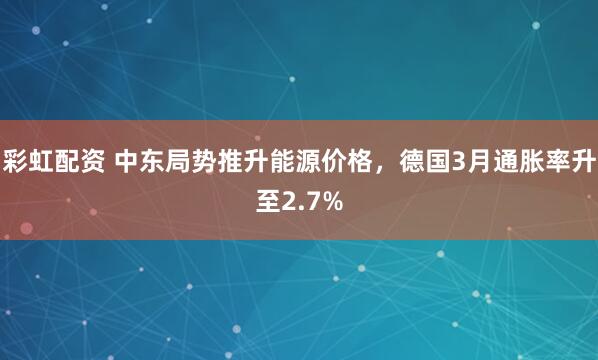 彩虹配资 中东局势推升能源价格，德国3月通胀率升至2.7%