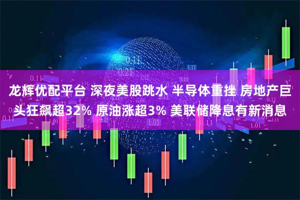 龙辉优配平台 深夜美股跳水 半导体重挫 房地产巨头狂飙超32% 原油涨超3% 美联储降息有新消息