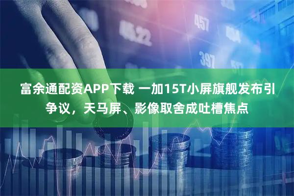富余通配资APP下载 一加15T小屏旗舰发布引争议，天马屏、影像取舍成吐槽焦点