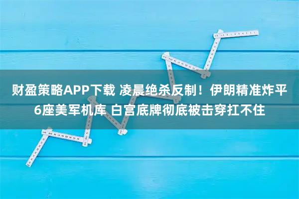 财盈策略APP下载 凌晨绝杀反制！伊朗精准炸平6座美军机库 白宫底牌彻底被击穿扛不住