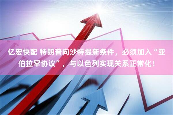 亿宏快配 特朗普向沙特提新条件，必须加入“亚伯拉罕协议”，与以色列实现关系正常化！