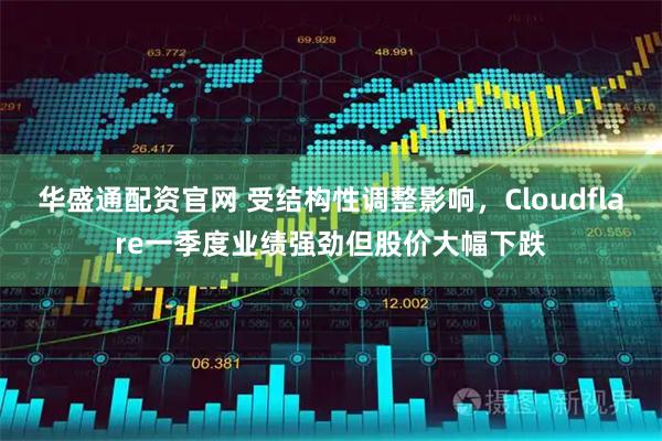 华盛通配资官网 受结构性调整影响，Cloudflare一季度业绩强劲但股价大幅下跌