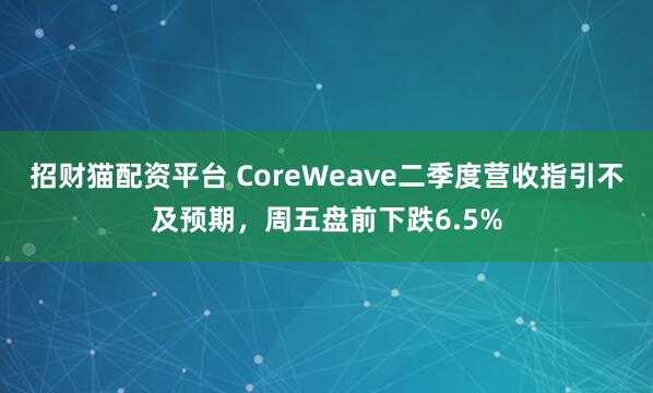 招财猫配资平台 CoreWeave二季度营收指引不及预期，周五盘前下跌6.5%