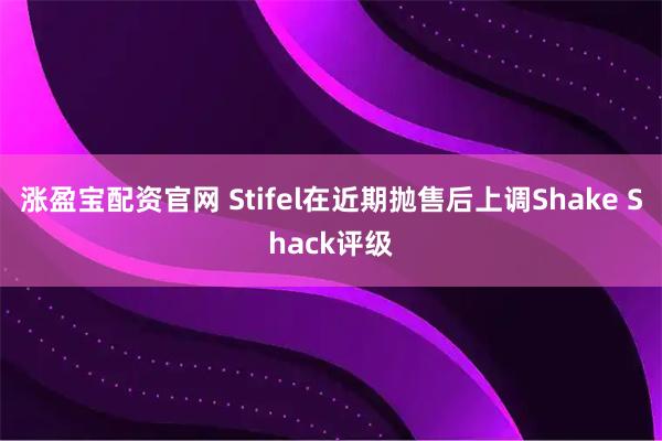 涨盈宝配资官网 Stifel在近期抛售后上调Shake Shack评级