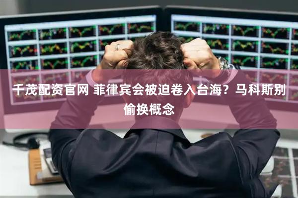 千茂配资官网 菲律宾会被迫卷入台海？马科斯别偷换概念