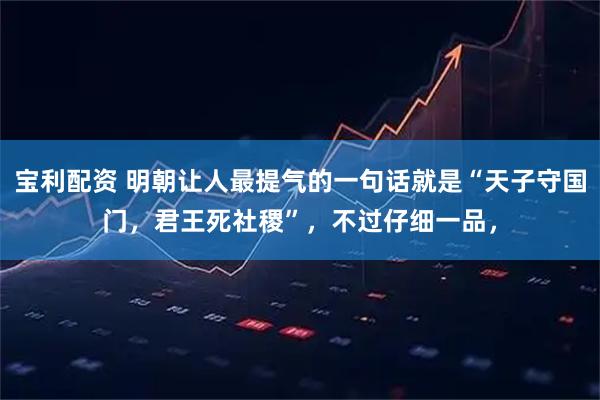 宝利配资 明朝让人最提气的一句话就是“天子守国门，君王死社稷”，不过仔细一品，
