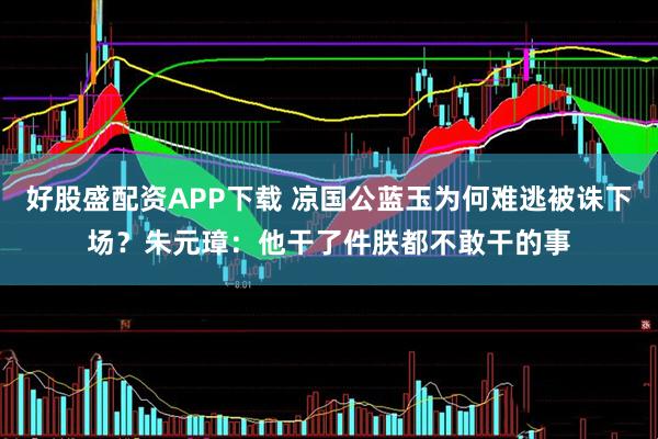 好股盛配资APP下载 凉国公蓝玉为何难逃被诛下场？朱元璋：他干了件朕都不敢干的事