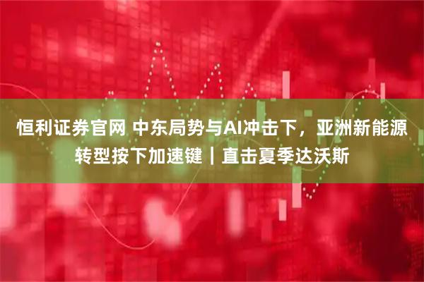 恒利证券官网 中东局势与AI冲击下，亚洲新能源转型按下加速键｜直击夏季达沃斯