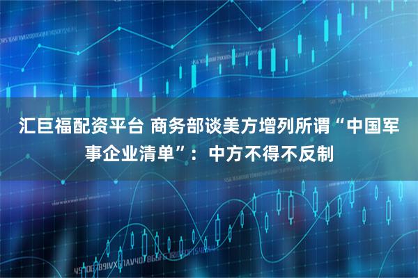 汇巨福配资平台 商务部谈美方增列所谓“中国军事企业清单”:中方不得不反制