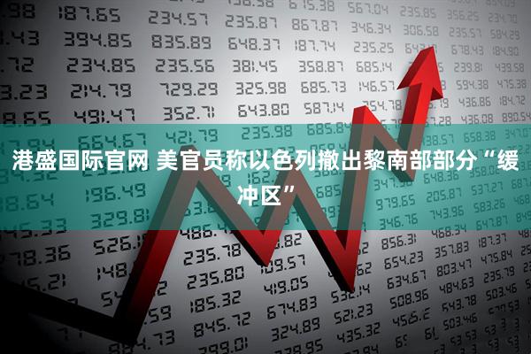 港盛国际官网 美官员称以色列撤出黎南部部分“缓冲区”