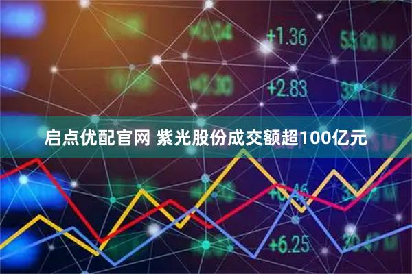 启点优配官网 紫光股份成交额超100亿元